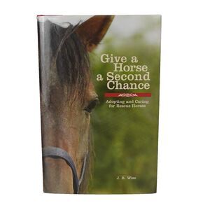 Give a Horse a Second Chance: Adopting and Caring for Rescue Horses by Wise